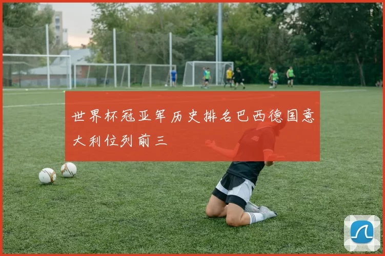 世界杯冠亚军历史排名巴西德国意大利位列前三