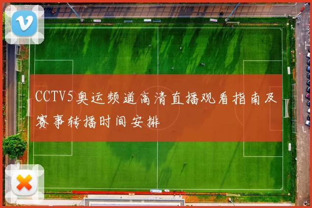 CCTV5奥运频道高清直播观看指南及赛事转播时间安排