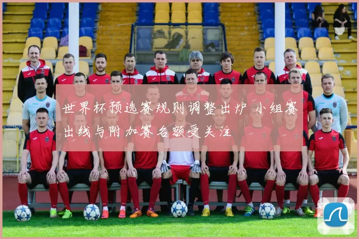 世界杯预选赛规则调整出炉 小组赛出线与附加赛名额受关注