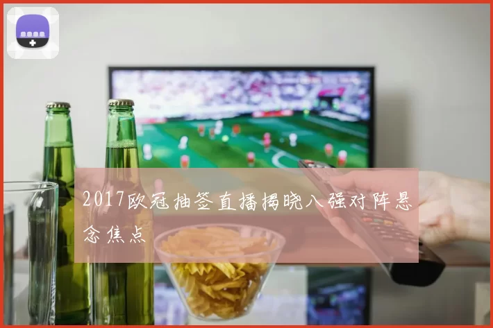 2017欧冠抽签直播揭晓八强对阵悬念焦点
