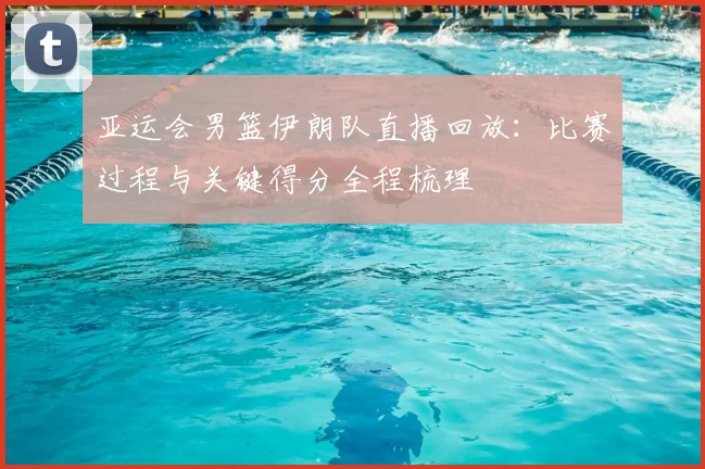 亚运会男篮伊朗队直播回放：比赛过程与关键得分全程梳理