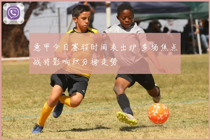 意甲今日赛程时间表出炉 多场焦点战将影响积分榜走势