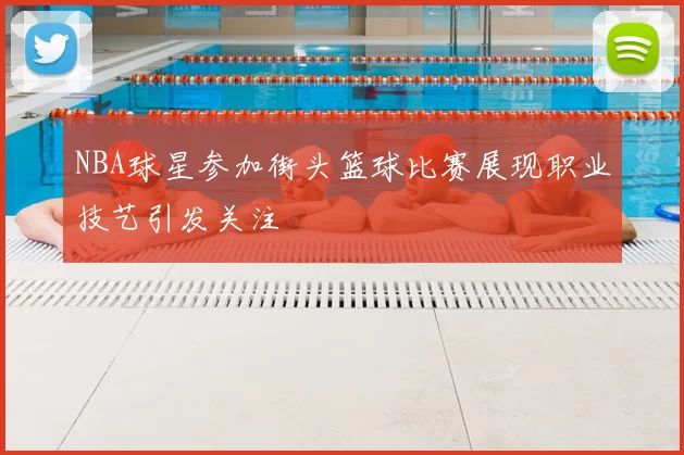 NBA球星参加街头篮球比赛展现职业技艺引发关注