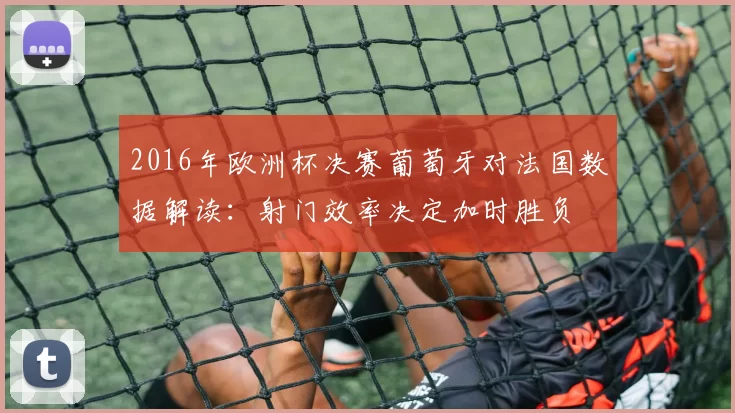 2016年欧洲杯决赛葡萄牙对法国数据解读：射门效率决定加时胜负
