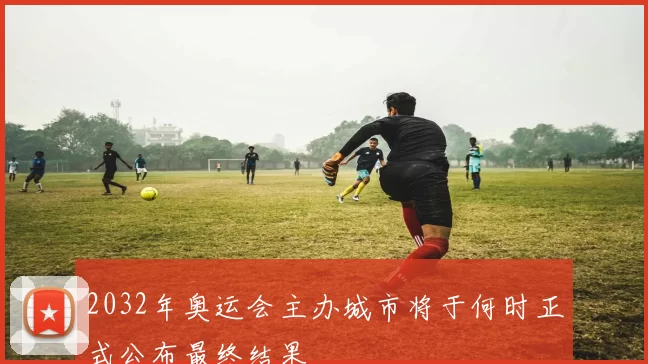 2032年奥运会主办城市将于何时正式公布最终结果