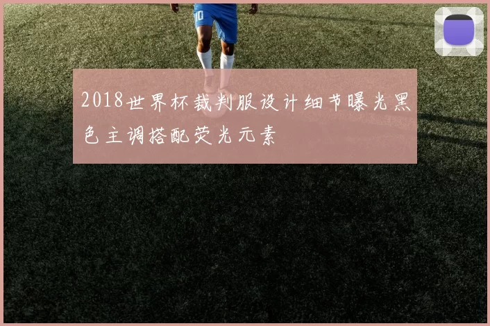 2018世界杯裁判服设计细节曝光黑色主调搭配荧光元素