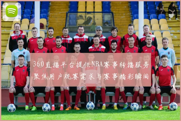 360直播平台提供NBA赛事转播服务聚焦用户观赛需求与赛事精彩瞬间