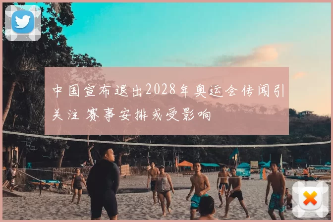 中国宣布退出2028年奥运会传闻引关注 赛事安排或受影响