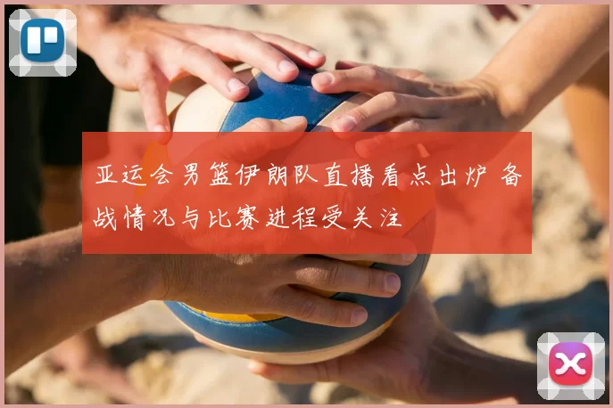 亚运会男篮伊朗队直播看点出炉 备战情况与比赛进程受关注