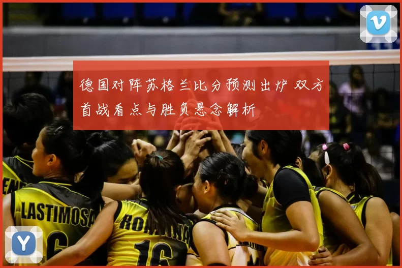 德国对阵苏格兰比分预测出炉 双方首战看点与胜负悬念解析