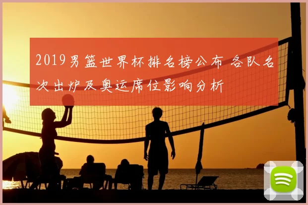 2019男篮世界杯排名榜公布 各队名次出炉及奥运席位影响分析