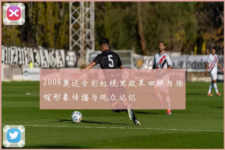 2008奥运会彩虹视觉效果回顾与场馆形象传播与观众记忆