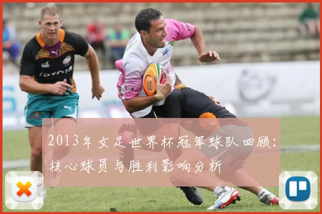 2013年女足世界杯冠军球队回顾：核心球员与胜利影响分析