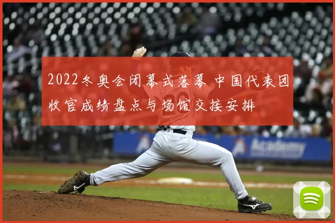 2022冬奥会闭幕式落幕 中国代表团收官成绩盘点与场馆交接安排