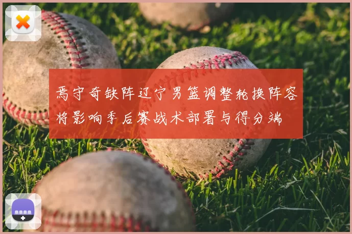 焉守奇缺阵辽宁男篮调整轮换阵容将影响季后赛战术部署与得分端