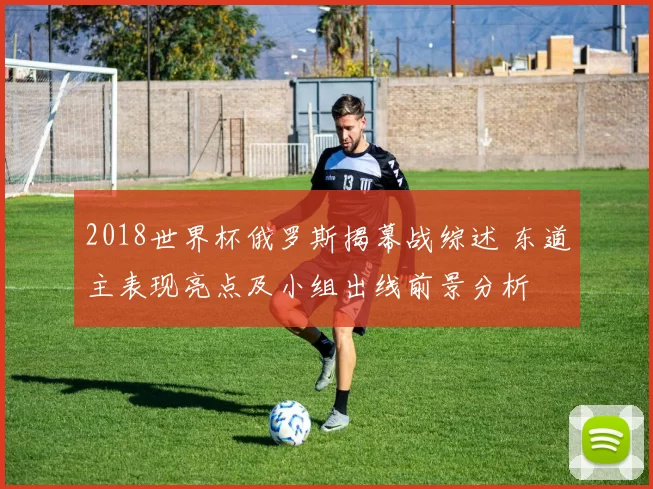 2018世界杯俄罗斯揭幕战综述 东道主表现亮点及小组出线前景分析