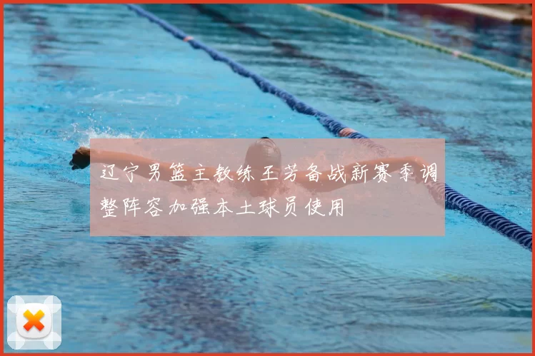 辽宁男篮主教练王芳备战新赛季调整阵容加强本土球员使用