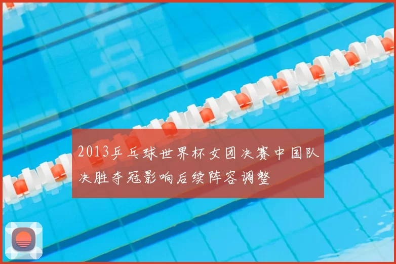 2013乒乓球世界杯女团决赛中国队决胜夺冠影响后续阵容调整