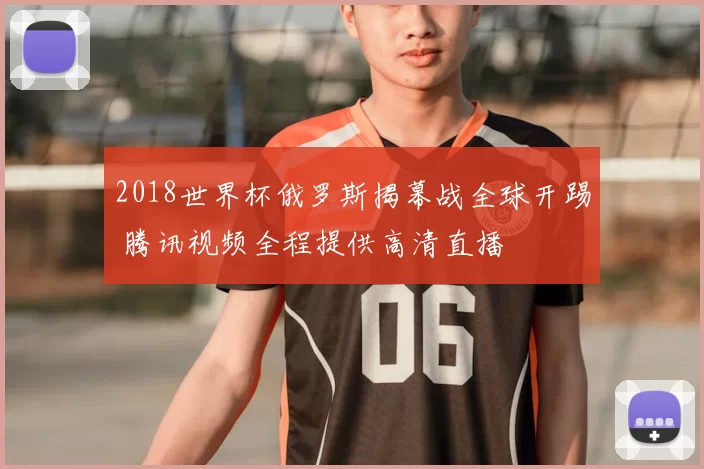 2018世界杯俄罗斯揭幕战全球开踢 腾讯视频全程提供高清直播