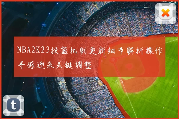 NBA2K23投篮机制更新细节解析操作手感迎来关键调整