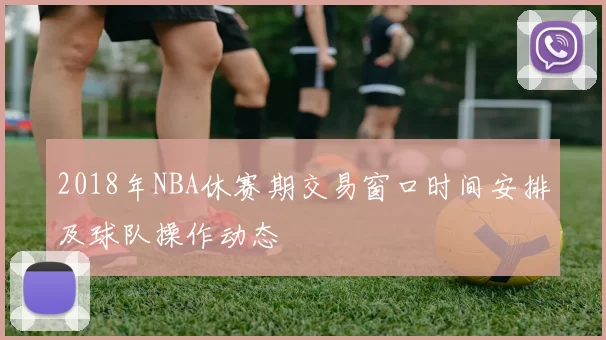 2018年NBA休赛期交易窗口时间安排及球队操作动态