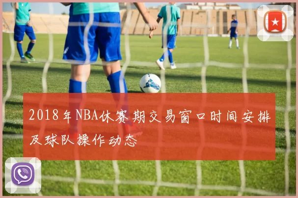 2018年NBA休赛期交易窗口时间安排及球队操作动态