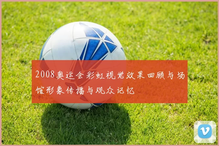 2008奥运会彩虹视觉效果回顾与场馆形象传播与观众记忆