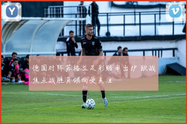 德国对阵苏格兰足彩赔率出炉 欧战焦点战胜负倾向受关注