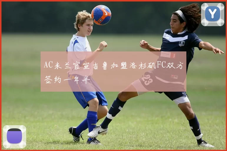 AC米兰官宣吉鲁加盟洛杉矶FC双方签约一年半