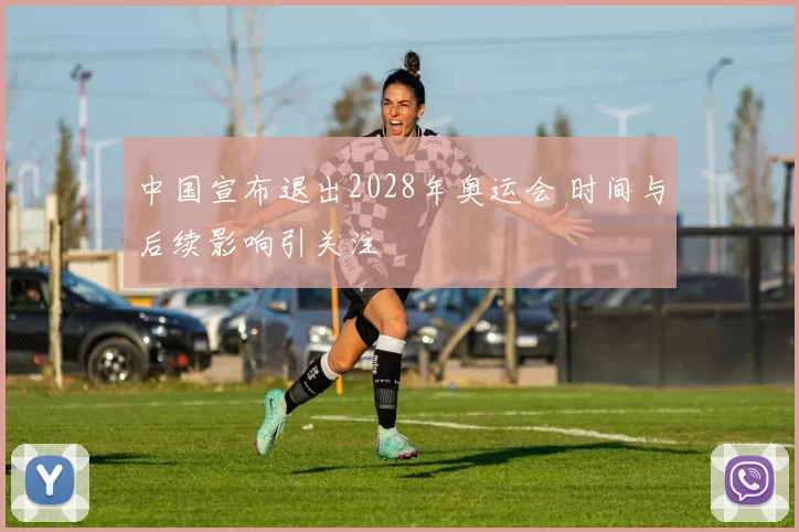 中国宣布退出2028年奥运会 时间与后续影响引关注