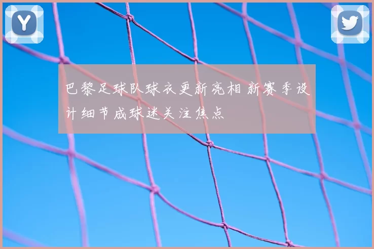巴黎足球队球衣更新亮相 新赛季设计细节成球迷关注焦点