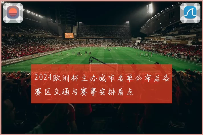 2024欧洲杯主办城市名单公布后各赛区交通与赛事安排看点