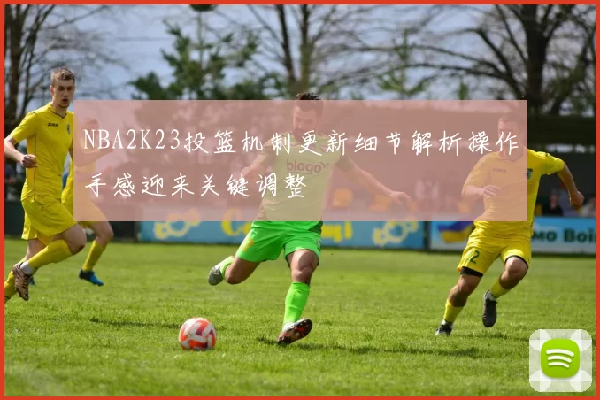 NBA2K23投篮机制更新细节解析操作手感迎来关键调整
