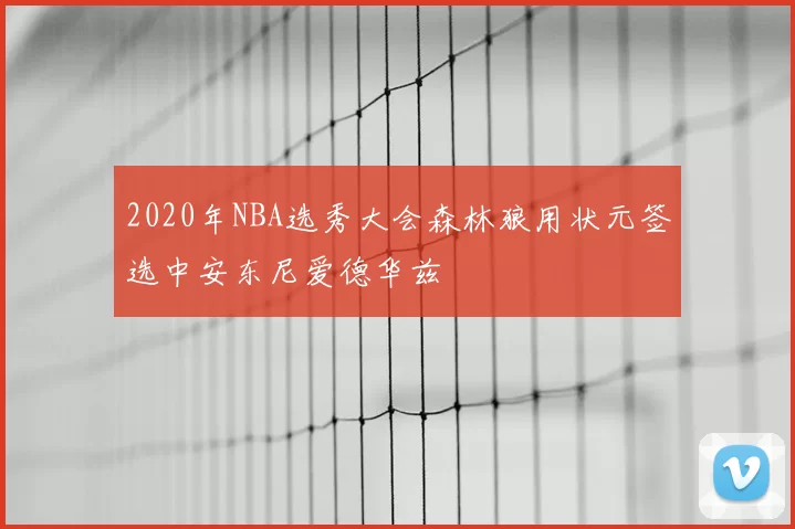 2020年NBA选秀大会森林狼用状元签选中安东尼爱德华兹