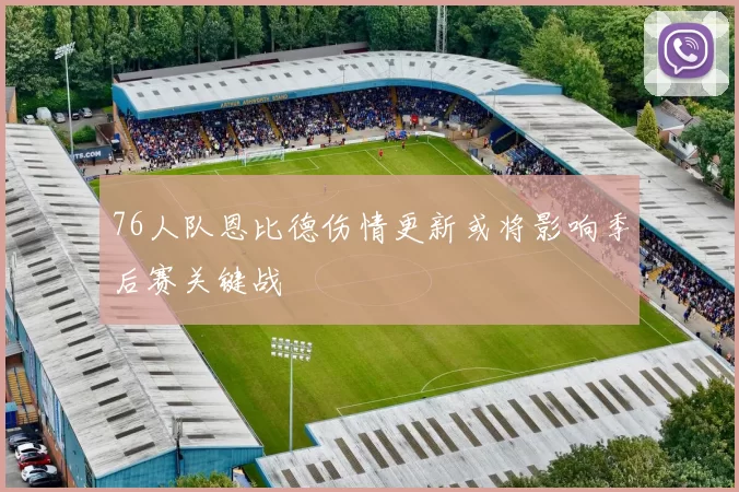 76人队恩比德伤情更新或将影响季后赛关键战