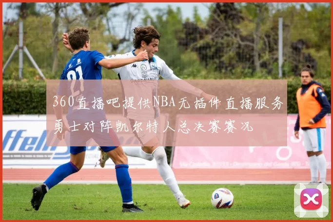 360直播吧提供NBA无插件直播服务勇士对阵凯尔特人总决赛赛况