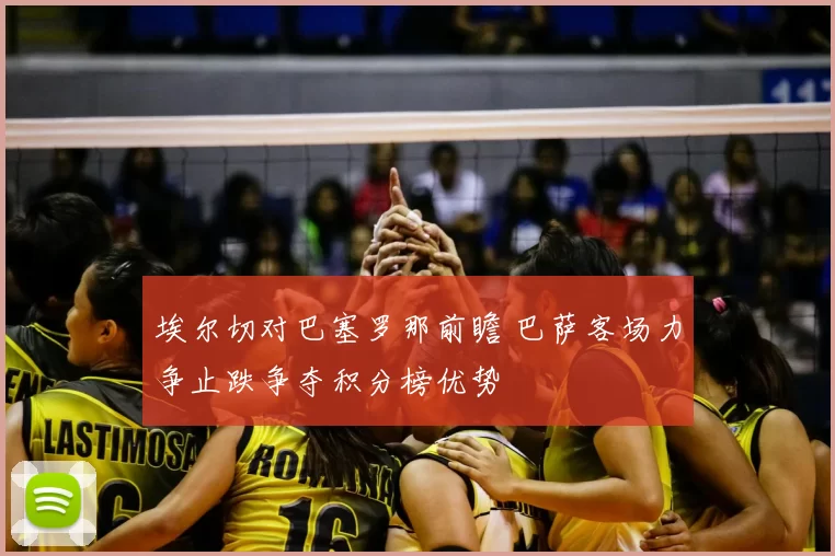 埃尔切对巴塞罗那前瞻 巴萨客场力争止跌争夺积分榜优势