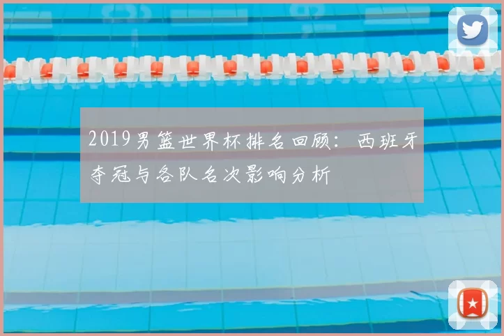 2019男篮世界杯排名回顾：西班牙夺冠与各队名次影响分析