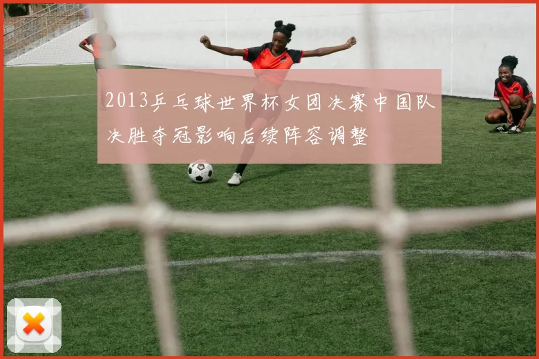 2013乒乓球世界杯女团决赛中国队决胜夺冠影响后续阵容调整