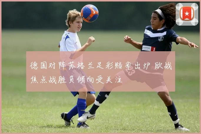 德国对阵苏格兰足彩赔率出炉 欧战焦点战胜负倾向受关注