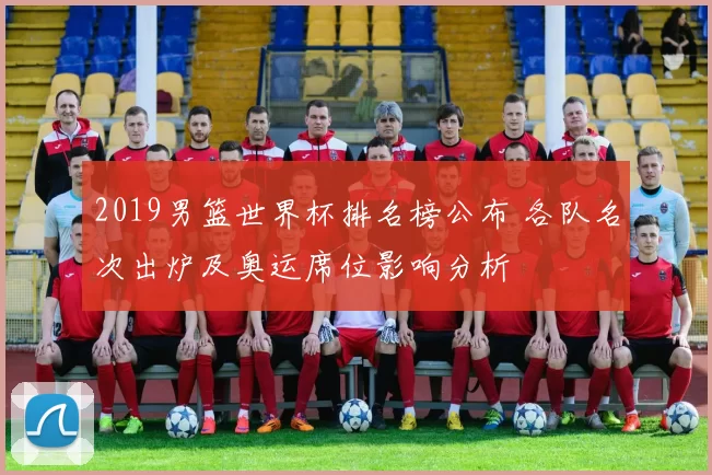 2019男篮世界杯排名榜公布 各队名次出炉及奥运席位影响分析