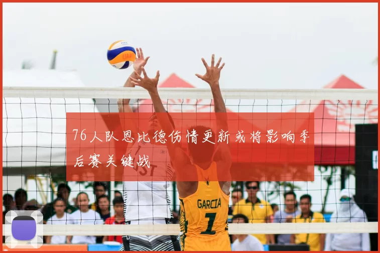 76人队恩比德伤情更新或将影响季后赛关键战