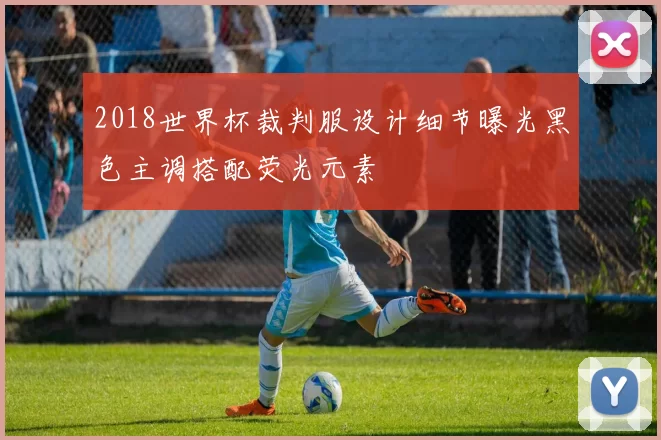 2018世界杯裁判服设计细节曝光黑色主调搭配荧光元素