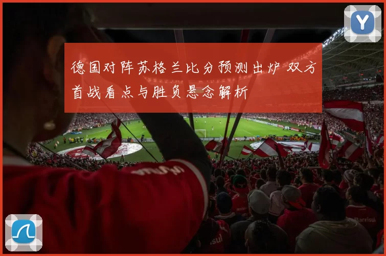 德国对阵苏格兰比分预测出炉 双方首战看点与胜负悬念解析