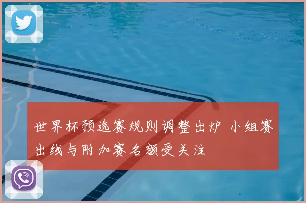 世界杯预选赛规则调整出炉 小组赛出线与附加赛名额受关注