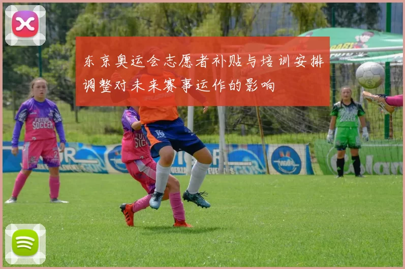 东京奥运会志愿者补贴与培训安排调整对未来赛事运作的影响