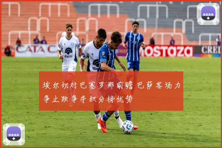 埃尔切对巴塞罗那前瞻 巴萨客场力争止跌争夺积分榜优势