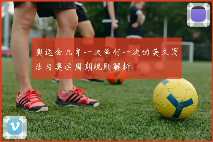奥运会几年一次举行一次的英文写法与奥运周期规则解析