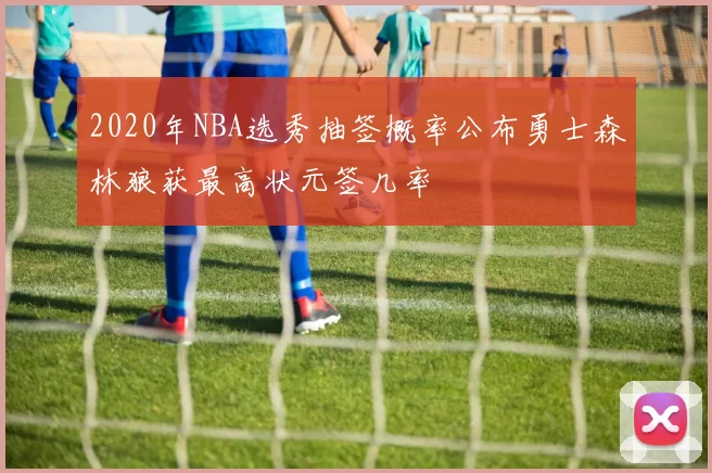 2020年NBA选秀抽签概率公布勇士森林狼获最高状元签几率