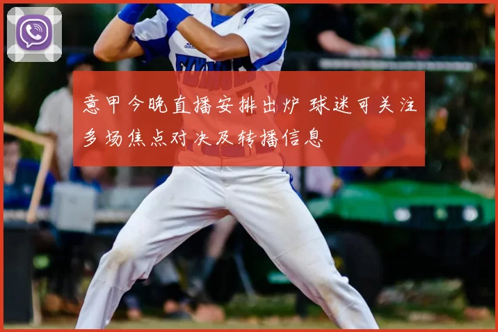 意甲今晚直播安排出炉 球迷可关注多场焦点对决及转播信息